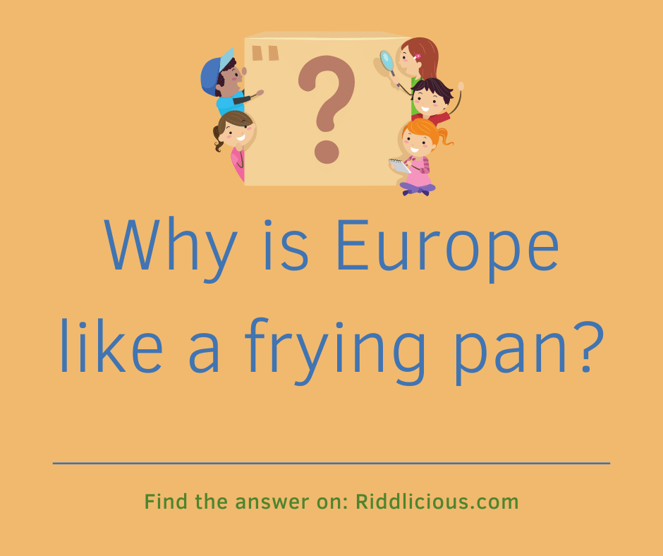 Riddle: Why is Europe like a frying pan?