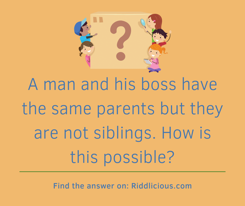 Riddle: A man and his boss have the same parents but they are not siblings. How is this possible?