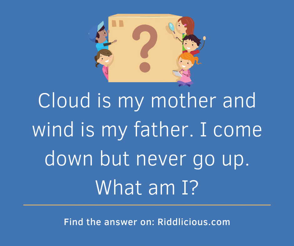 Riddle: Cloud is my mother and wind is my father. I come down but never go up. What am I?