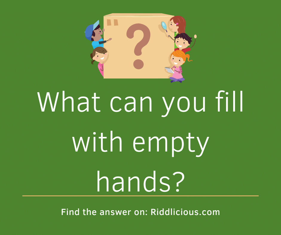 Riddle: What can you fill with empty hands?