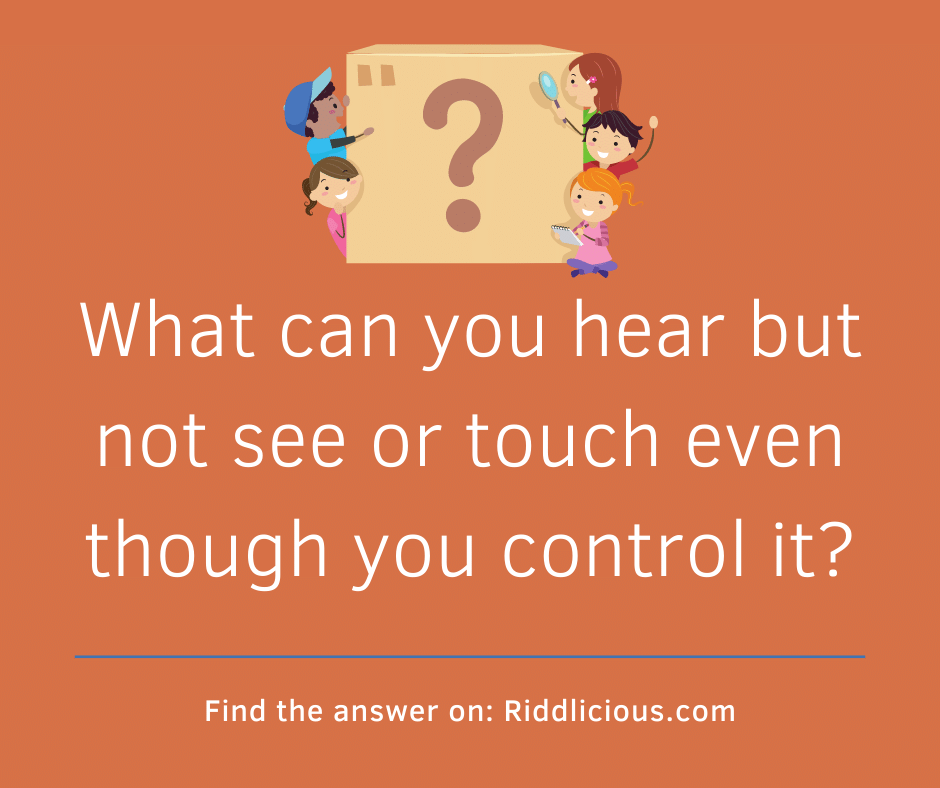 Riddle: What can you hear but not see or touch even though you control it?