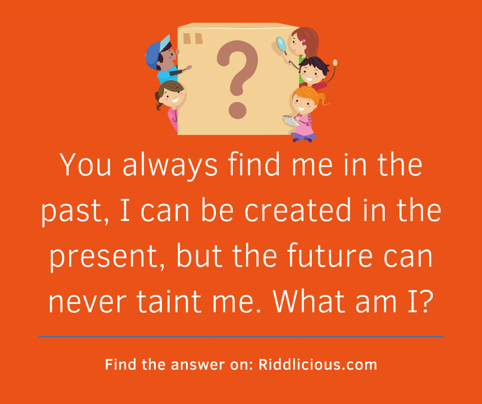 Riddle: You always find me in the past, I can be created in the present, but the future can never taint me. What am I?