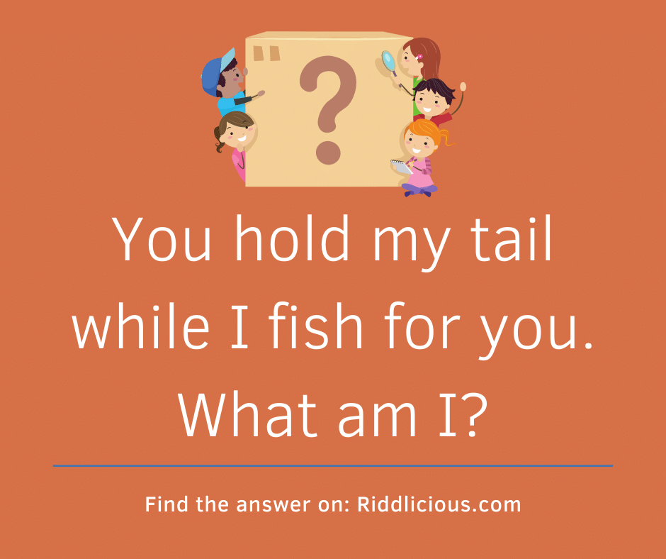 Riddle: You hold my tail while I fish for you. What am I?