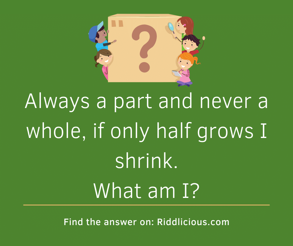 Riddle: Always a part and never a whole, if only half grows I shrink. What am I?