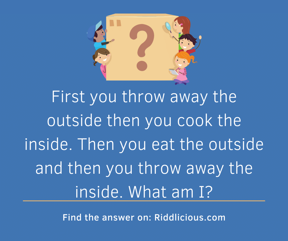 Riddle: First you throw away the outside then you cook the inside. Then you eat the outside and then you throw away the inside. What am I?