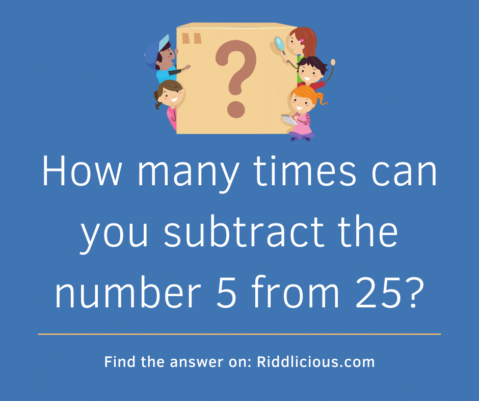 Riddle: How many times can you subtract the number 5 from 25?