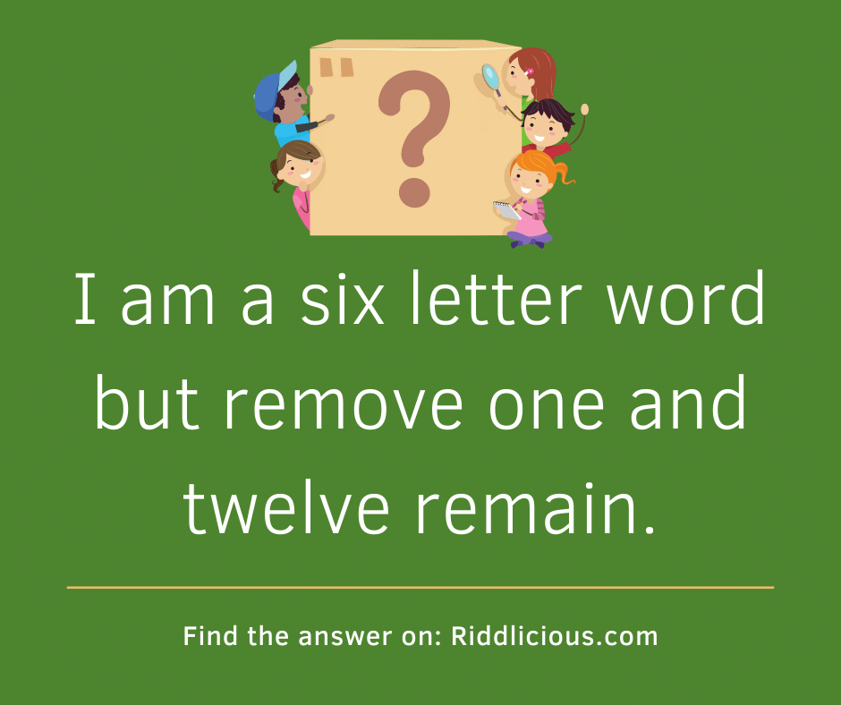Riddle: I am a six letter word but remove one and twelve remain.