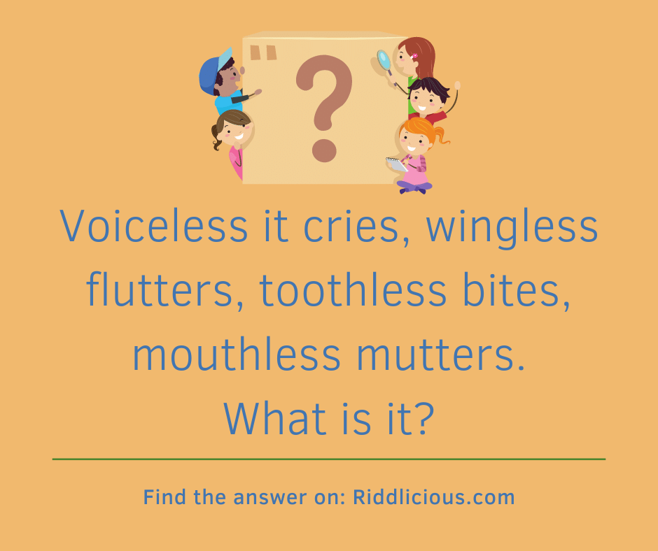 Riddle: Voiceless it cries, wingless flutters, toothless bites, mouthless mutters. What is it?