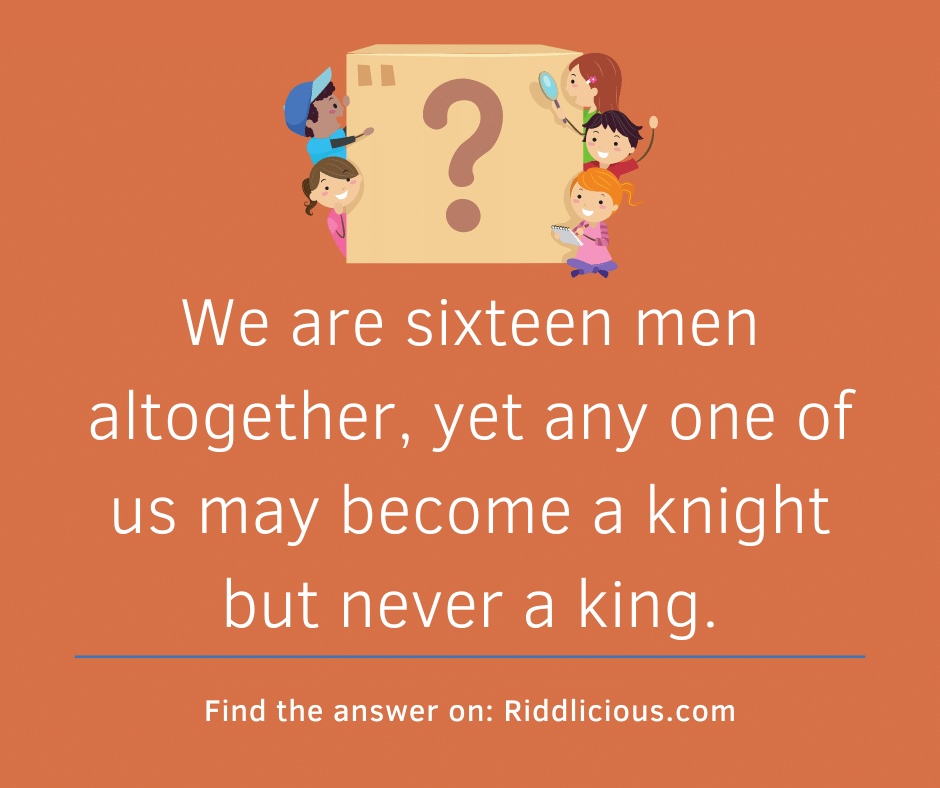 Riddle: We are sixteen men altogether, yet any one of us may become a knight but never a king.