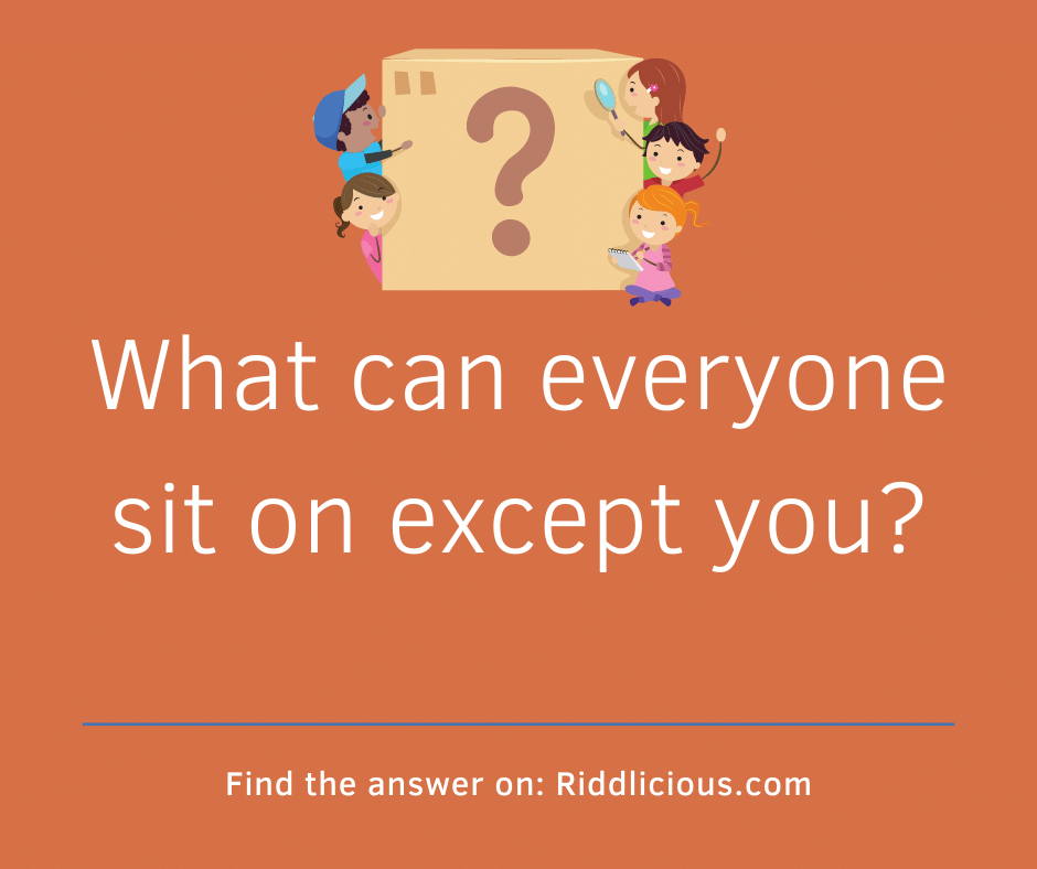 Riddle: What can everyone sit on except you?