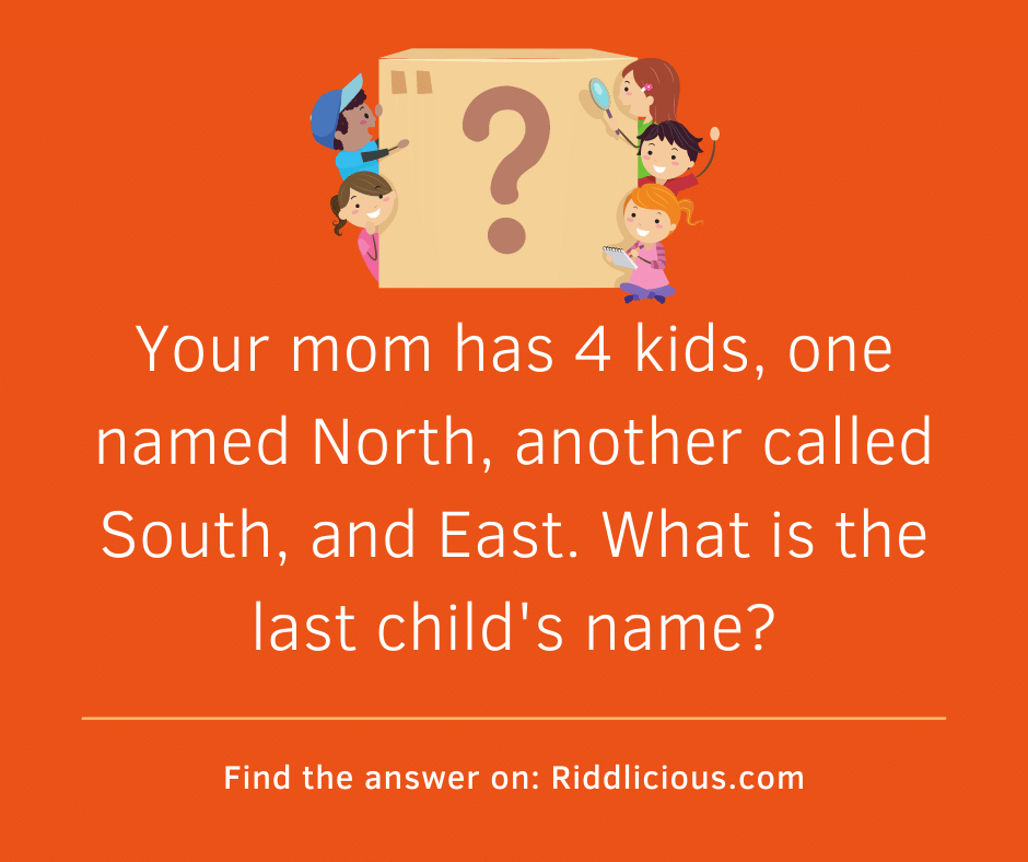 Riddle: Your mom has 4 kids, one named North, another called South, and East. What is the last child's name?