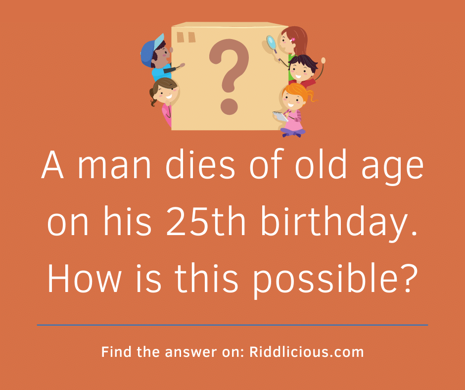 Riddle: A man dies of old age on his 25th birthday.