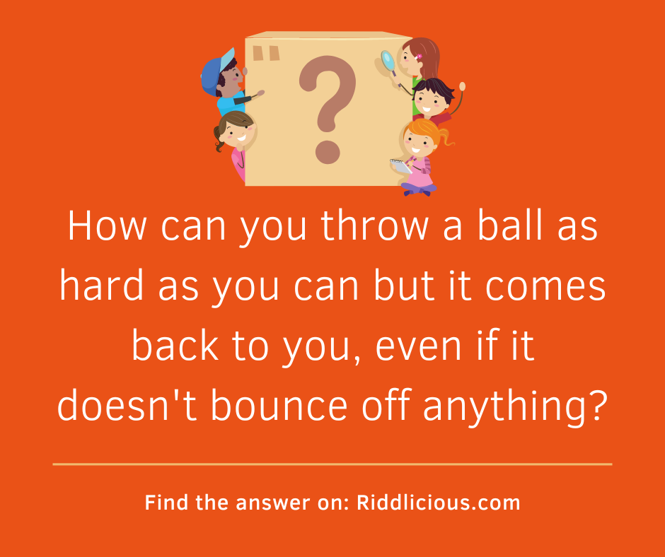Riddle: How can you throw a ball as hard as you can but it comes back to you, even if it doesn't bounce off anything?