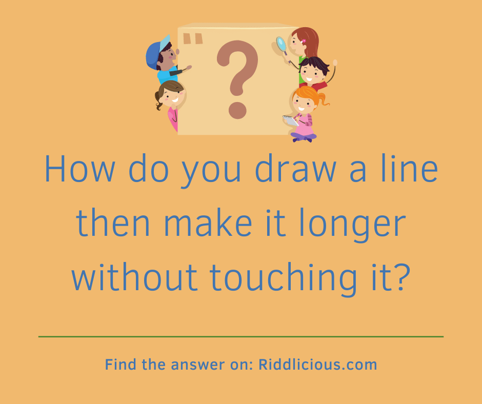 Riddle: How do you draw a line then make it longer without touching it?