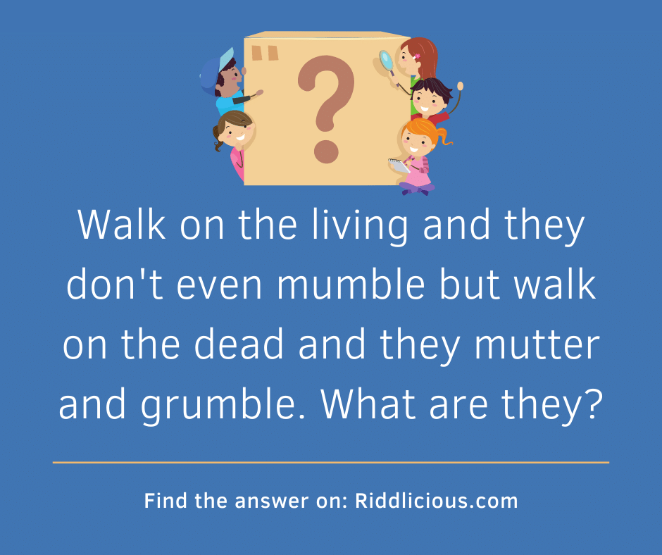 Riddle: Walk on the living and they don't even mumble but walk on the dead and they mutter and grumble. What are they?