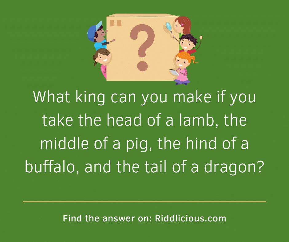 Riddle: What king can you make if you take the head of a lamb, the middle of a pig, the hind of a buffalo, and the tail of a dragon?