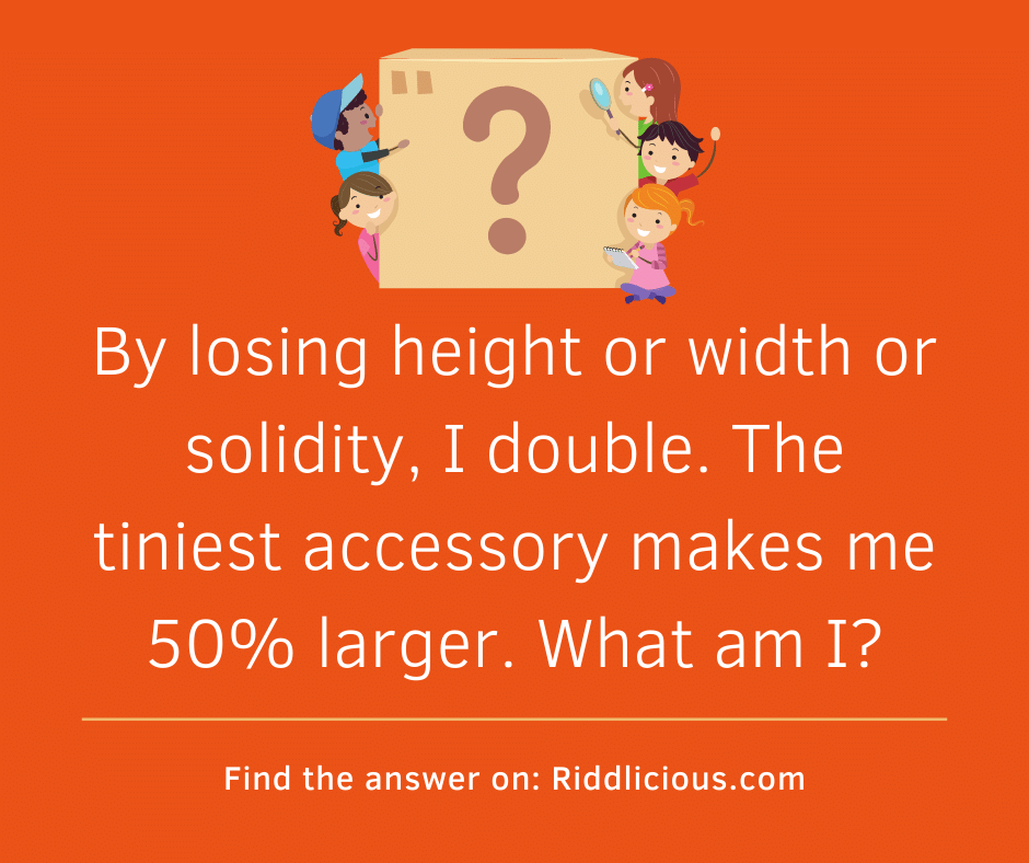 Riddle: By losing height or width or solidity, I double. The tiniest accessory makes me 50% larger. What am I?
