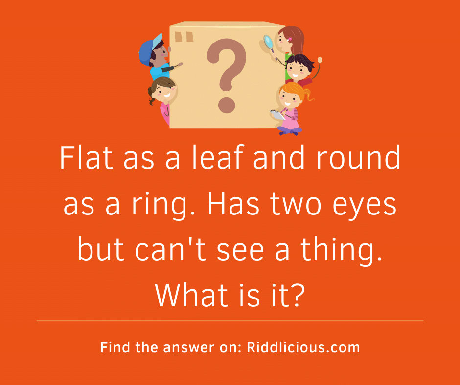 Riddle: Flat as a leaf and round as a ring. Has two eyes but can't see a thing. What is it?