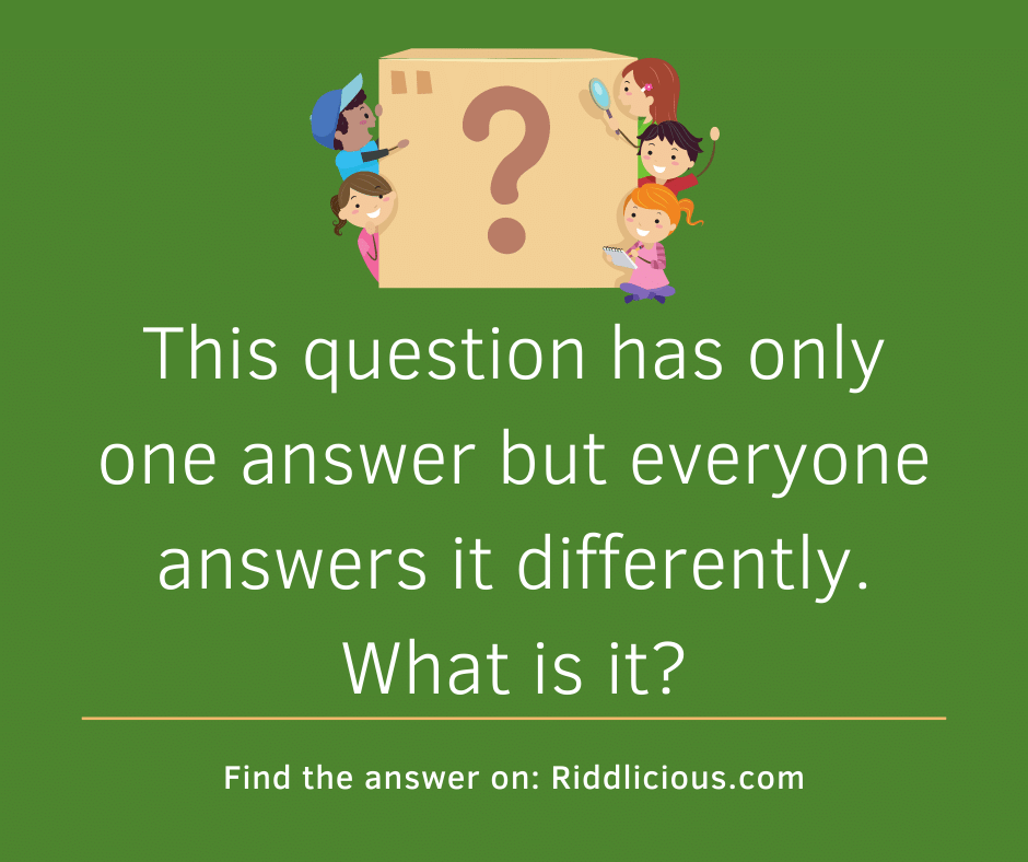 Riddle: This question has only one answer but everyone answers it differently. What is it?
