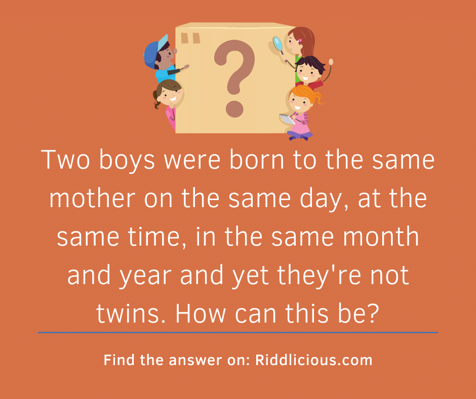Riddle: Two boys were born to the same mother on the same day, at the same time, in the same month and year and yet they're not twins. How can this be?