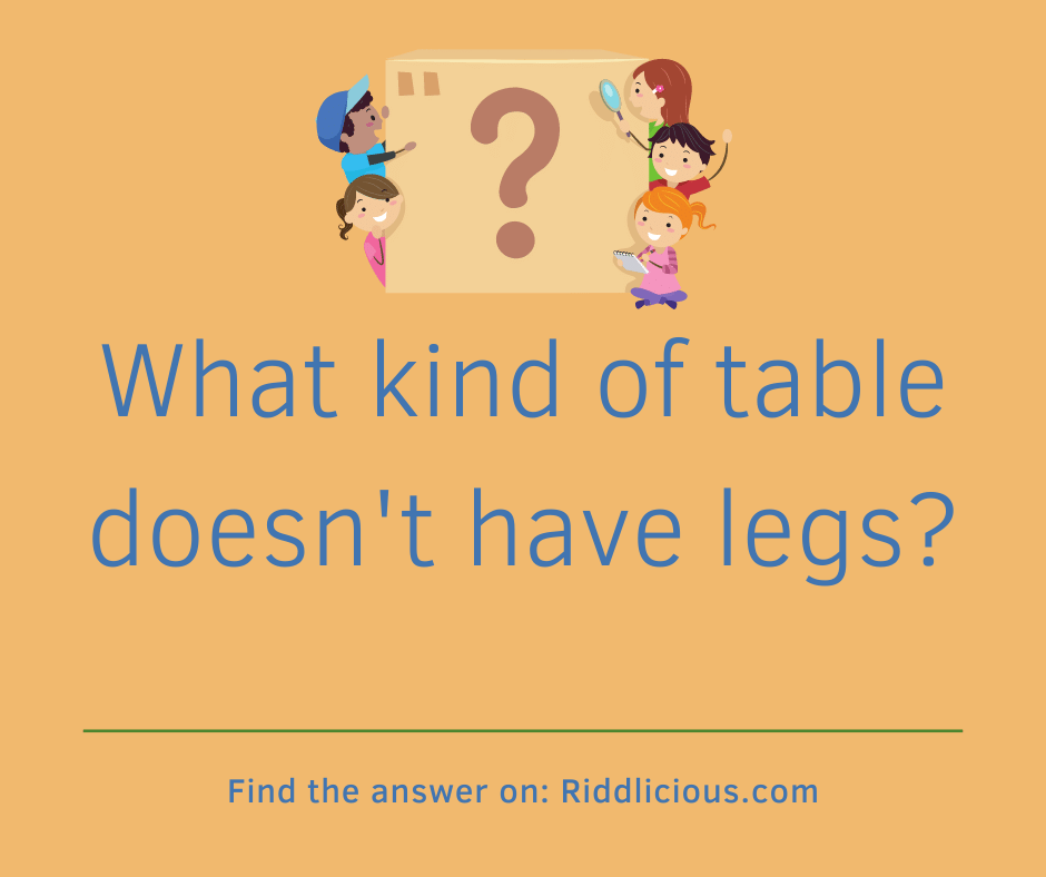 Riddle: What kind of table doesn't have legs?