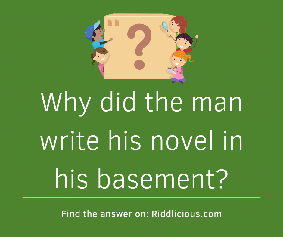 Riddle: Why did the man write his novel in his basement?