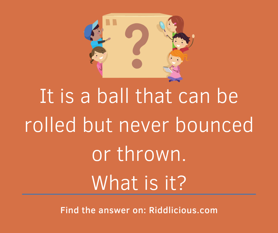Riddle: It is a ball that can be rolled but never bounced or thrown. What is it?