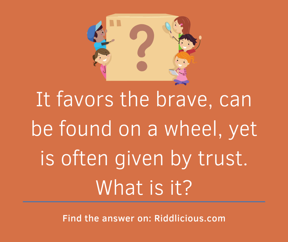 Riddle: It favors the brave, can be found on a wheel, yet is often given by trust. What is it?