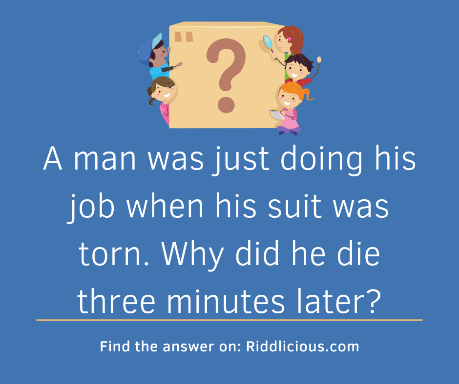 Riddle: A man was just doing his job when his suit was torn. Why did he die three minutes later?