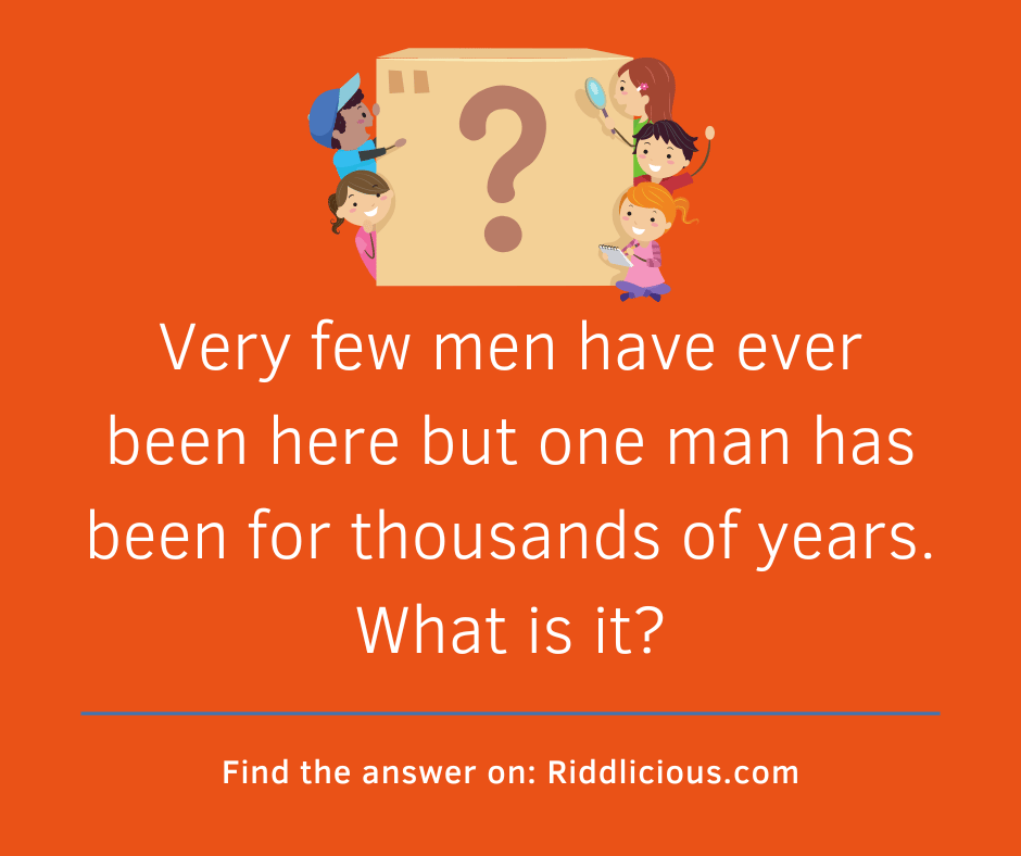 Riddle: Very few men have ever been here but one man has been for thousands of years. What is it?