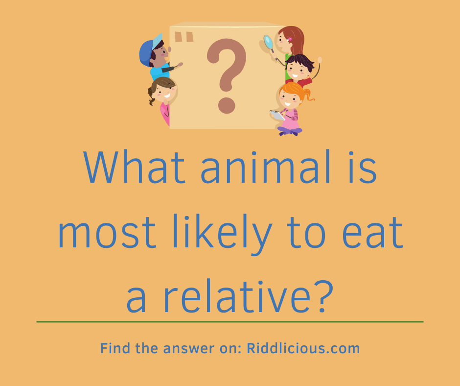 Riddle: What animal is most likely to eat a relative?