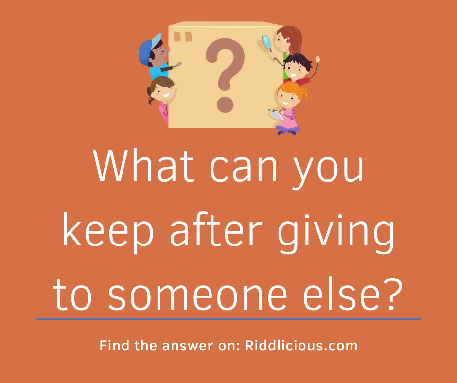 Riddle: What can you keep after giving to someone else?