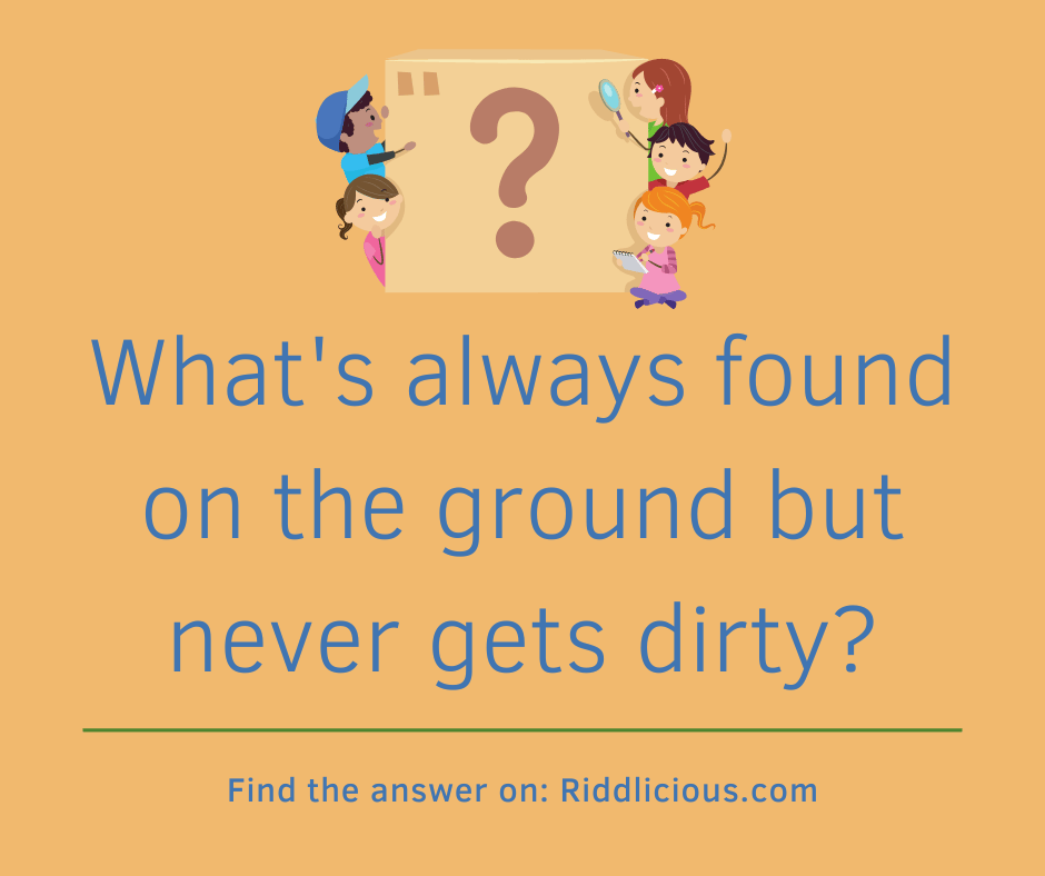 Riddle: What's always found on the ground but never gets dirty?