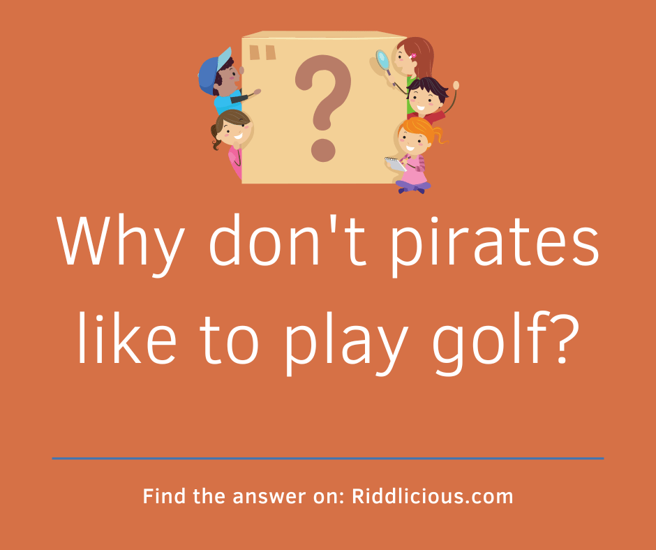 Riddle: Why don't pirates like to play golf?