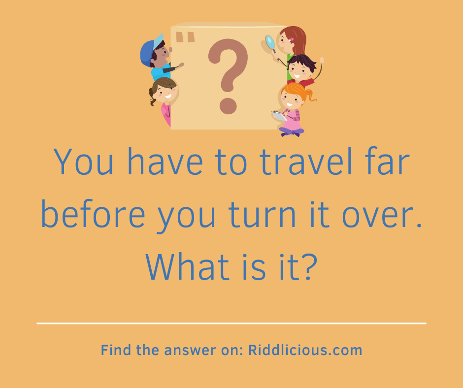 Riddle: You have to travel far before you turn it over. What is it?