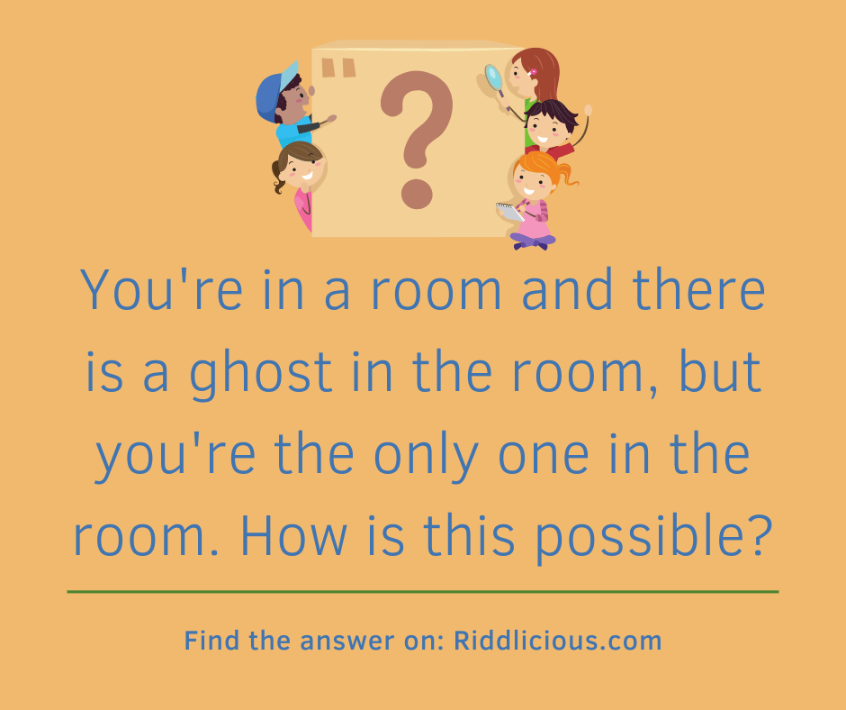 Riddle: You're in a room and there is a ghost in the room, but you're the only one in the room. How is this possible?