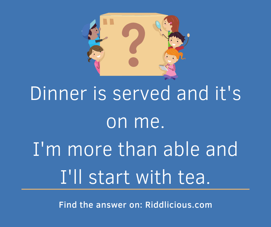 Riddle: Dinner is served and it's on me. I'm more than able and I'll start with tea.