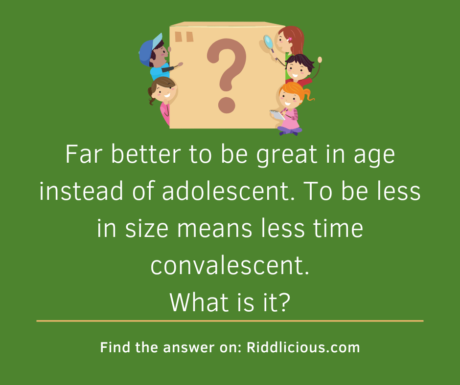 Riddle: Far better to be great in age instead of adolescent. To be less in size means less time convalescent. What is it?