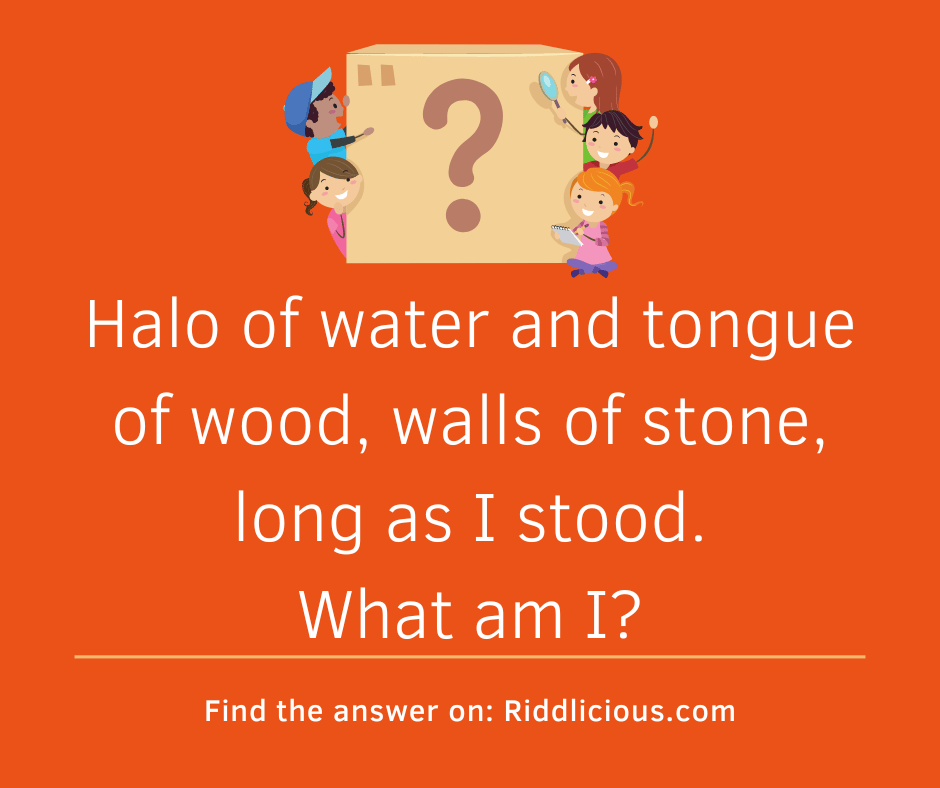 Riddle: Halo of water and tongue of wood, walls of stone, long as I stood. What am I?