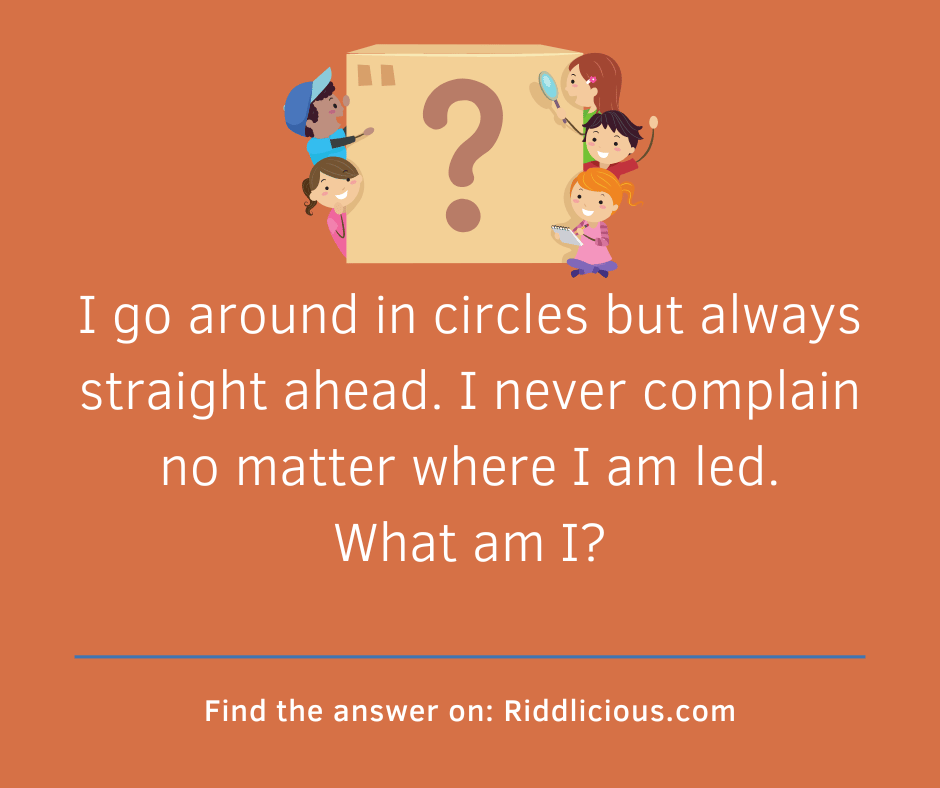 Riddle: I go around in circles but always straight ahead. I never complain no matter where I am led. What am I?