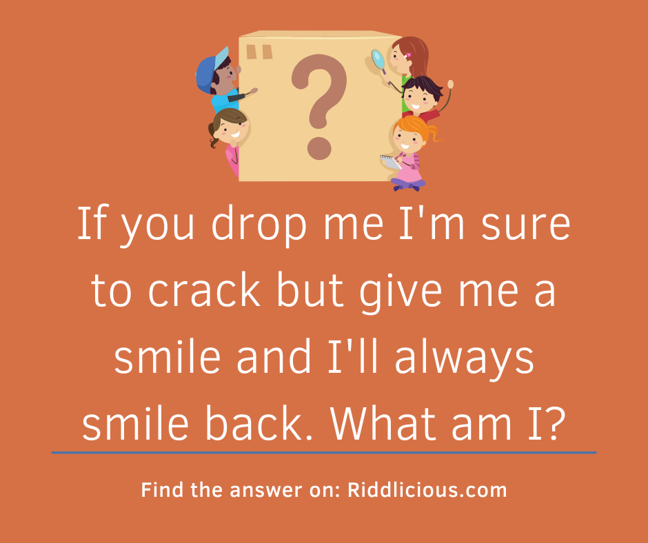 Riddle: If you drop me I'm sure to crack but give me a smile and I'll always smile back. What am I?