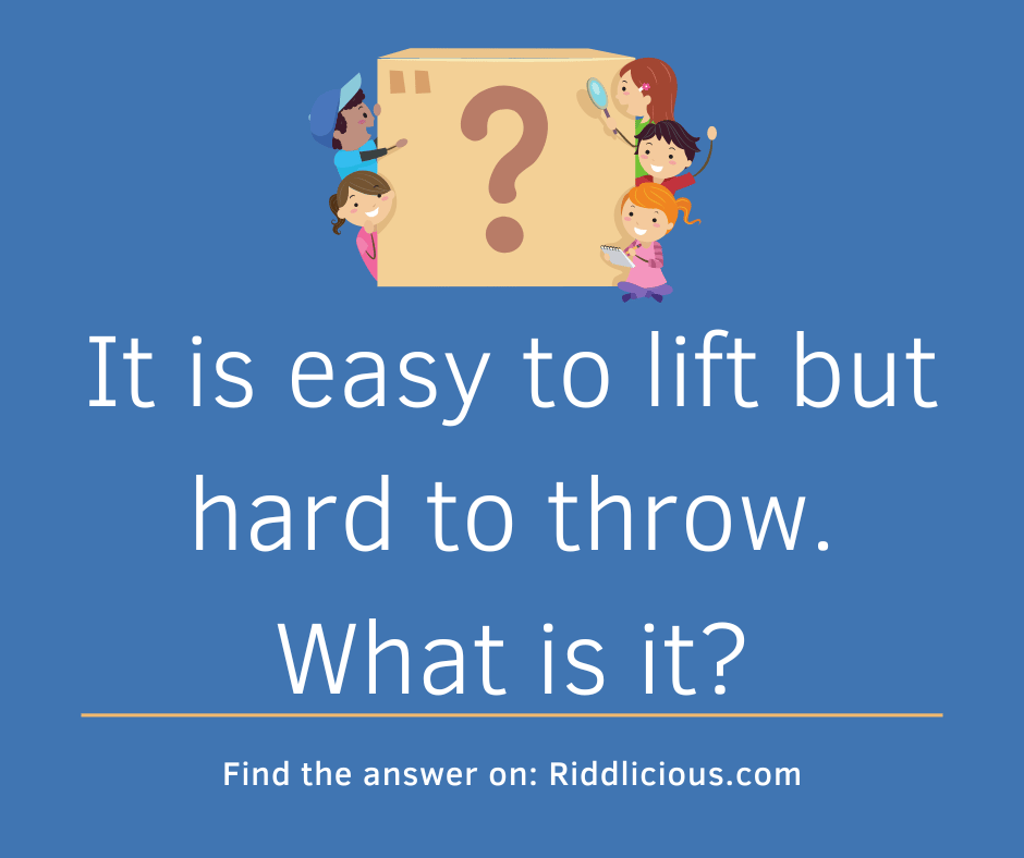 Riddle: It is easy to lift but hard to throw. What is it?