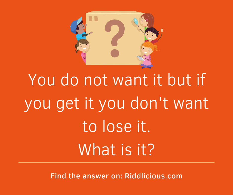 Riddle: Riddle: You do not want it but if you get it you don't want to lose it. What is it?