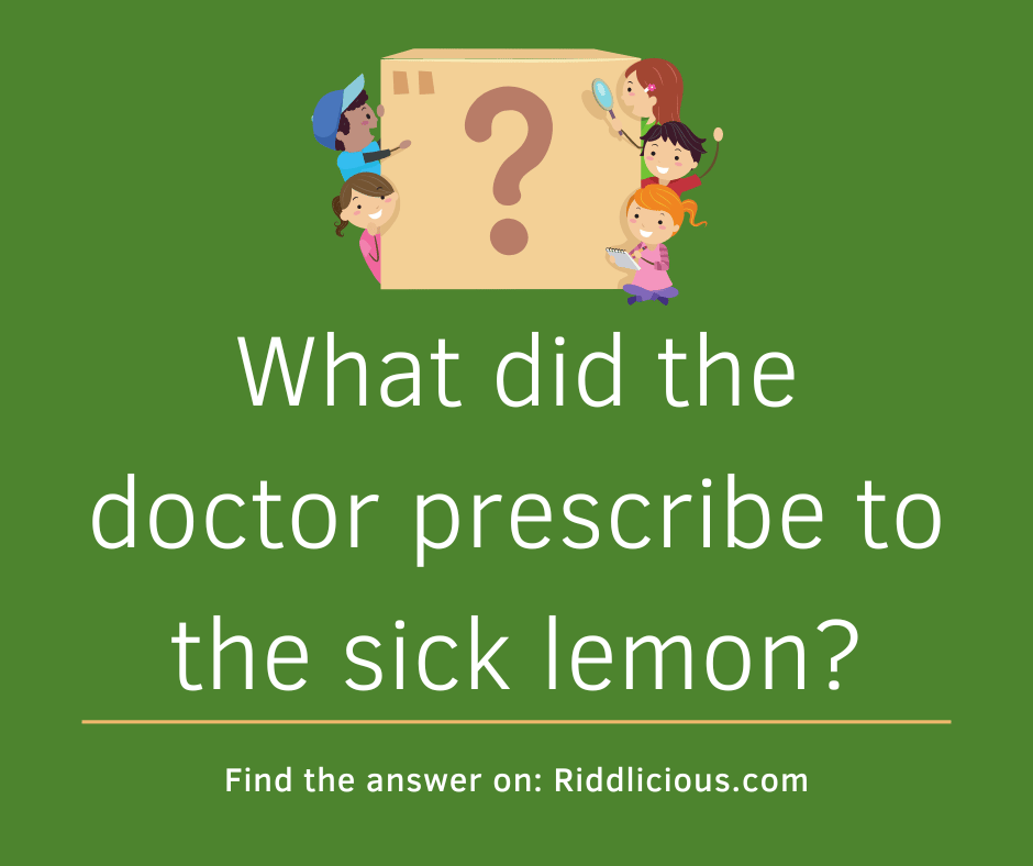 Riddle: What did the doctor prescribe to the sick lemon?