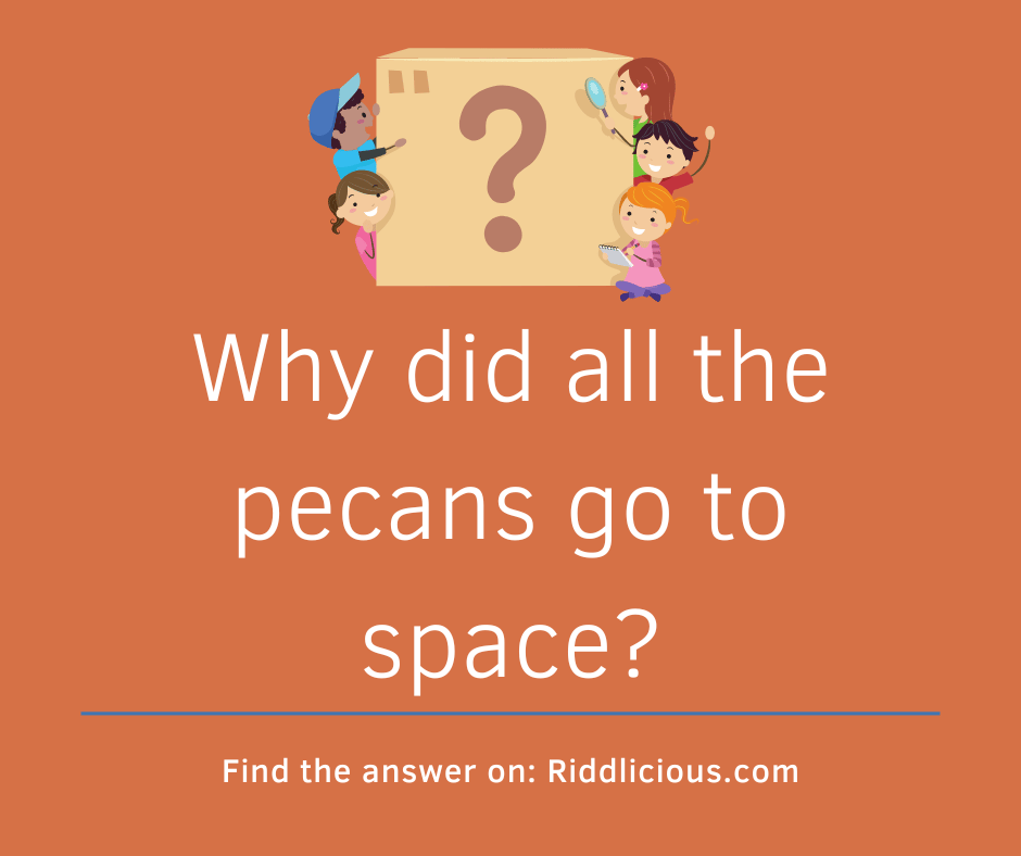 Riddle: Why did all the pecans go to space?