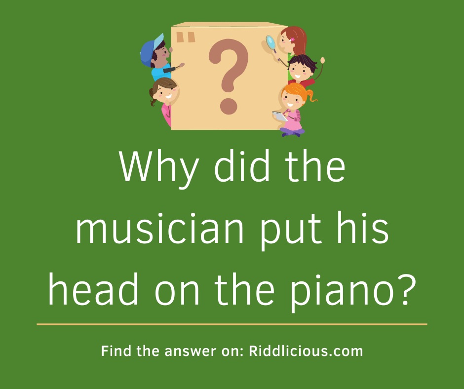 Riddle: Why did the musician put his head on the piano?