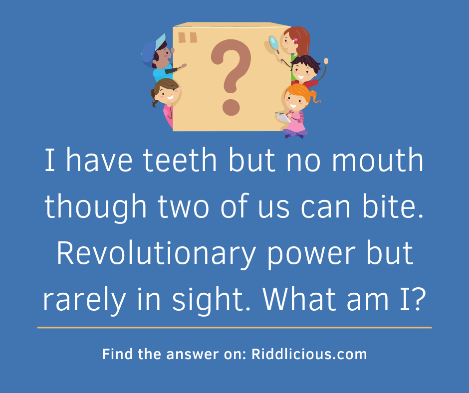Riddle: I have teeth but no mouth though two of us can bite. Revolutionary power but rarely in sight. What am I?