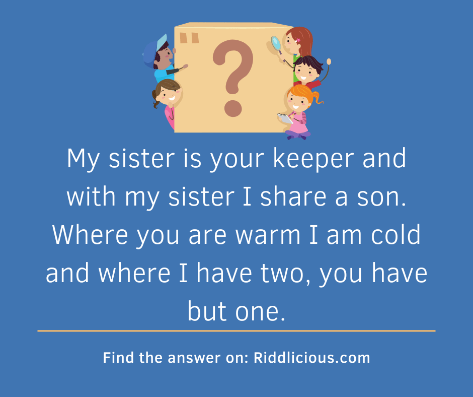 Riddle: My sister is your keeper and with my sister I share a son. Where you are warm I am cold and where I have two, you have but one.