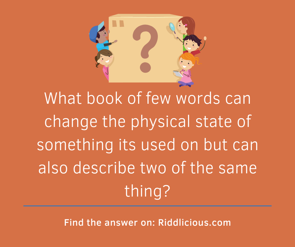 Riddle: What book of few words can change the physical state of something its used on but can also describe two of the same thing?