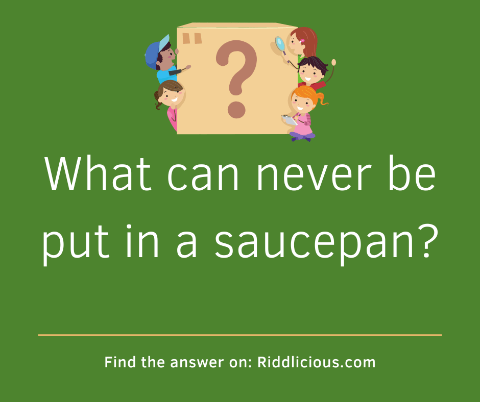 Riddle: What can never be put in a saucepan?